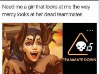need me a girl that looks at me the way Mercy looks at her dead teammates